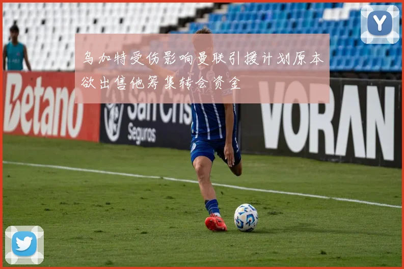 乌加特受伤影响曼联引援计划原本欲出售他筹集转会资金