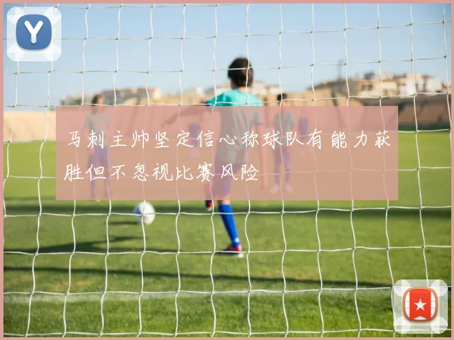 马刺主帅坚定信心称球队有能力获胜但不忽视比赛风险