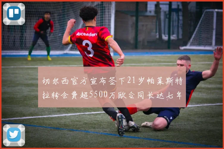 切尔西官方宣布签下21岁帕莱斯特拉转会费超5500万欧合同长达七年