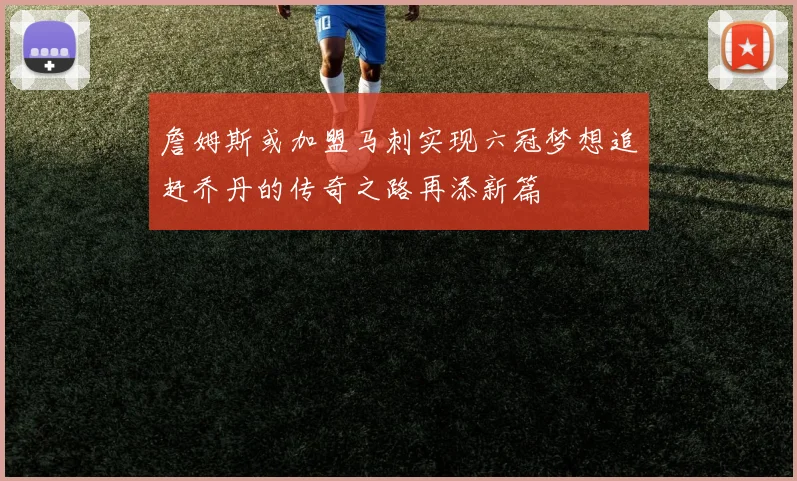 詹姆斯或加盟马刺实现六冠梦想追赶乔丹的传奇之路再添新篇