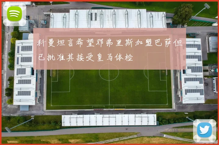 科曼坦言希望邓弗里斯加盟巴萨但已批准其接受皇马体检
