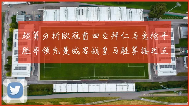 超算分析欧冠首回合拜仁马竞枪手胜率领先曼城客战皇马胜算接近五成