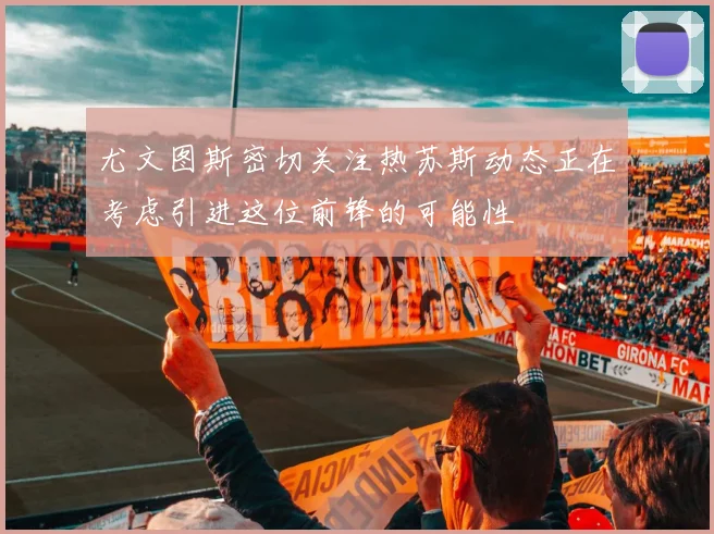 尤文图斯密切关注热苏斯动态正在考虑引进这位前锋的可能性
