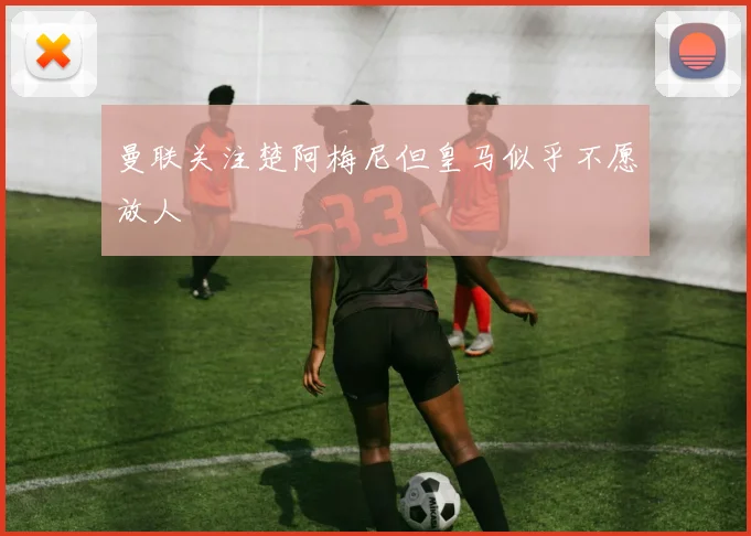 曼联关注楚阿梅尼但皇马似乎不愿放人
