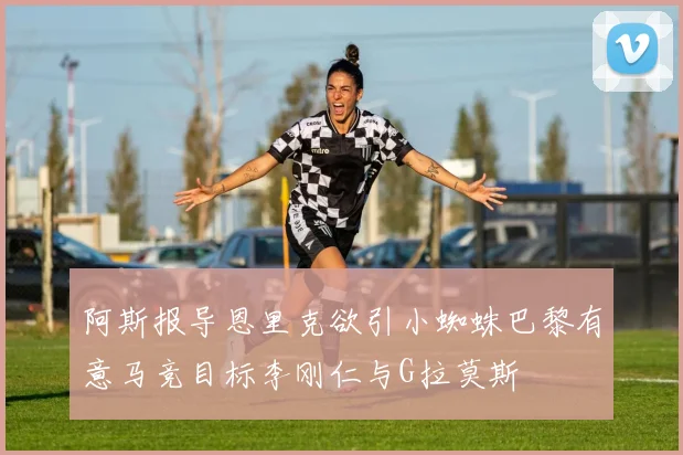 阿斯报导恩里克欲引小蜘蛛巴黎有意马竞目标李刚仁与G拉莫斯