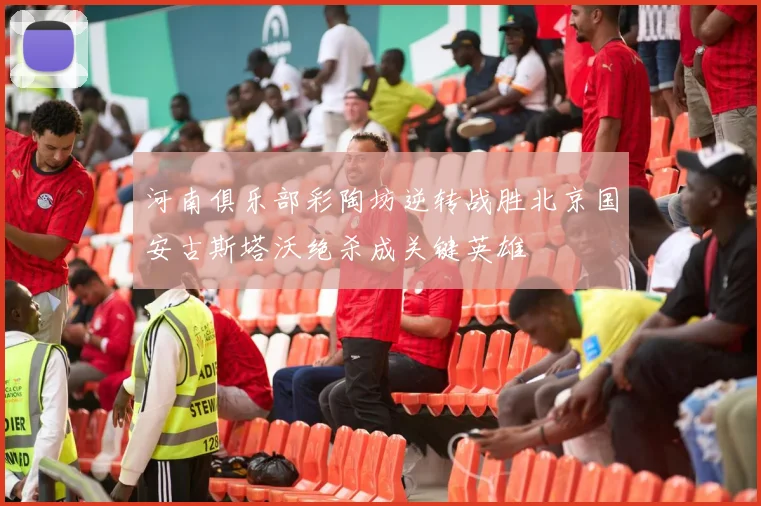 河南俱乐部彩陶坊逆转战胜北京国安古斯塔沃绝杀成关键英雄
