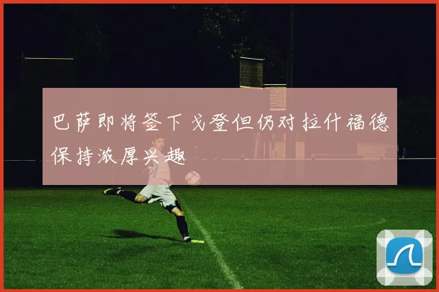 巴萨即将签下戈登但仍对拉什福德保持浓厚兴趣