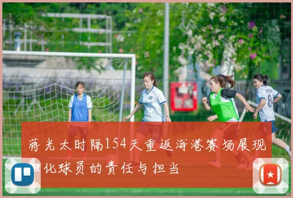 蒋光太时隔154天重返海港赛场展现归化球员的责任与担当