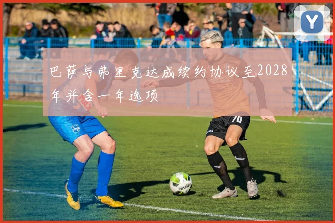 巴萨与弗里克达成续约协议至2028年并含一年选项