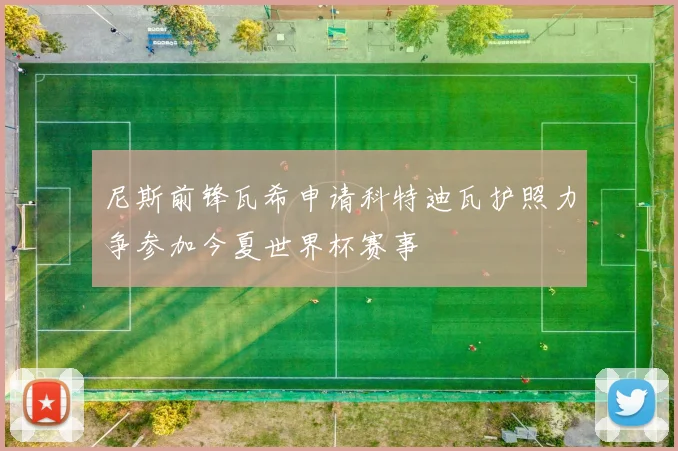 尼斯前锋瓦希申请科特迪瓦护照力争参加今夏世界杯赛事